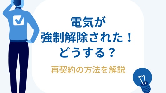 電気の強制解約をされたらどうする?対処法と再契約の方法を解説