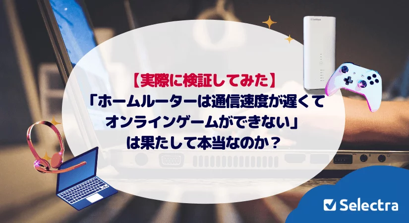 「ホームルーターは通信速度が遅くてゲームができない」 は果たして本当なのか?実際に検証